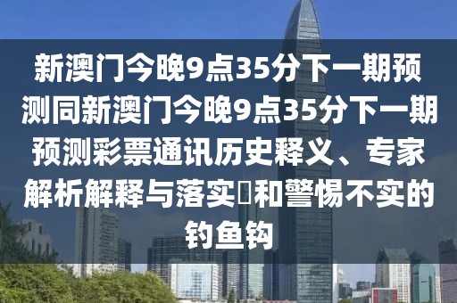 新澳門今晚9點(diǎn)35分下一期預(yù)測(cè)同新澳門今晚9點(diǎn)35分下一期預(yù)測(cè)彩票通訊歷史釋義、專家解析解釋與落實(shí)?和警惕不實(shí)的釣魚鉤