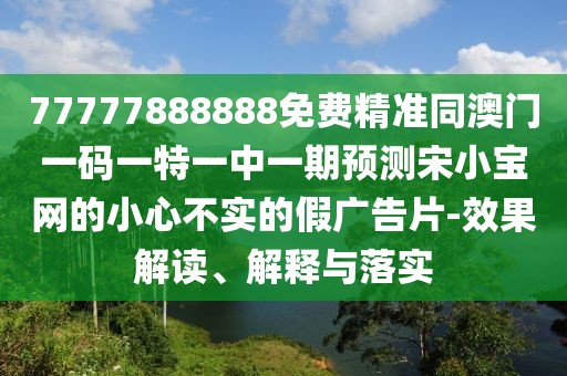 77777888888免費(fèi)精準(zhǔn)同澳門(mén)一碼一特一中一期預(yù)測(cè)宋小寶網(wǎng)的小心不實(shí)的假?gòu)V告片-效果解讀、解釋與落實(shí)