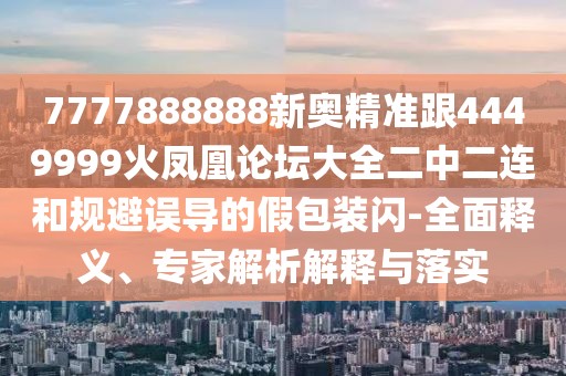 7777888888新奧精準(zhǔn)跟4449999火鳳凰論壇大全二中二連和規(guī)避誤導(dǎo)的假包裝閃-全面釋義、專家解析解釋與落實(shí)