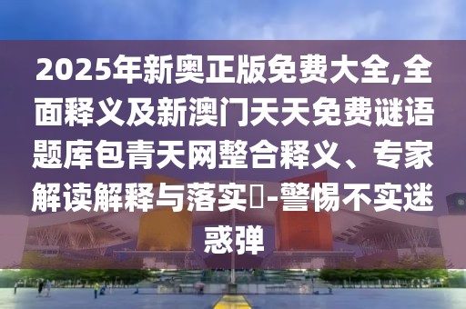2025年新奧正版免費大全,全面釋義及新澳門天天免費謎語題庫包青天網(wǎng)整合釋義、專家解讀解釋與落實?-警惕不實迷惑彈