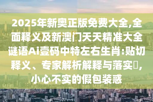 2025年新奧正版免費(fèi)大全,全面釋義及新澳門天天精準(zhǔn)大全謎語Ai壹碼中特左右生肖:貼切釋義、專家解析解釋與落實(shí)?,小心不實(shí)的假包裝惑