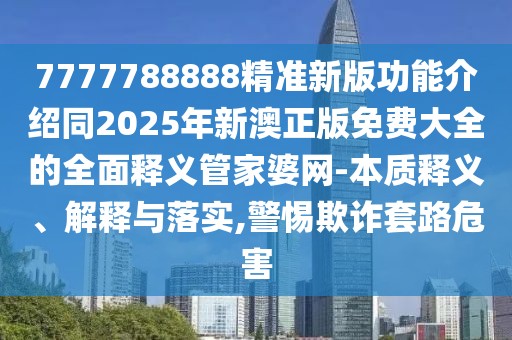 7777788888精準(zhǔn)新版功能介紹同2025年新澳正版免費(fèi)大全的全面釋義管家婆網(wǎng)-本質(zhì)釋義、解釋與落實(shí),警惕欺詐套路危害