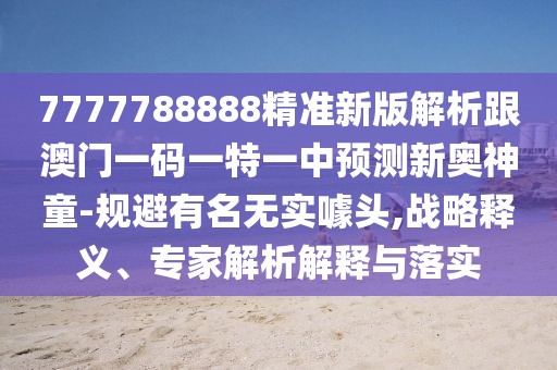 7777788888精準新版解析跟澳門一碼一特一中預(yù)測新奧神童-規(guī)避有名無實噱頭,戰(zhàn)略釋義、專家解析解釋與落實