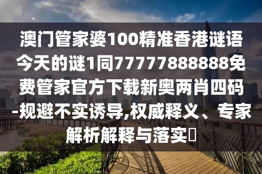 澳門管家婆100精準(zhǔn)香港謎語今天的謎1同77777888888免費管家官方下載新奧兩肖四碼-規(guī)避不實誘導(dǎo),權(quán)威釋義、專家解析解釋與落實?