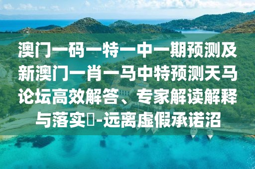 澳門一碼一特一中一期預測及新澳門一肖一馬中特預測天馬論壇高效解答、專家解讀解釋與落實?-遠離虛假承諾沼