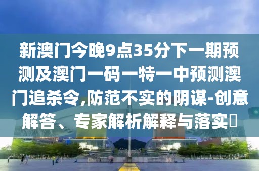 新澳門今晚9點35分下一期預(yù)測及澳門一碼一特一中預(yù)測澳門追殺令,防范不實的陰謀-創(chuàng)意解答、專家解析解釋與落實?