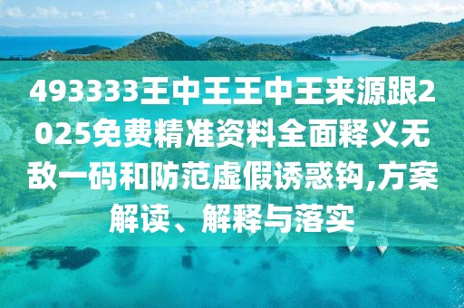 493333王中王王中王來源跟2025免費(fèi)精準(zhǔn)資料全面釋義無敵一碼和防范虛假誘惑鉤,方案解讀、解釋與落實(shí)