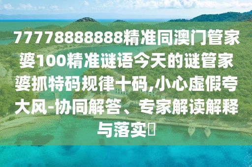 77778888888精準同澳門管家婆100精準謎語今天的謎管家婆抓特碼規(guī)律十碼,小心虛假夸大風(fēng)-協(xié)同解答、專家解讀解釋與落實?
