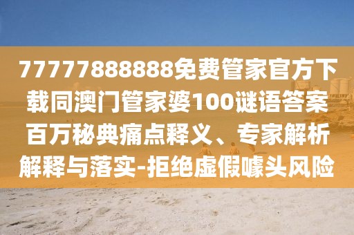 77777888888免費(fèi)管家官方下載同澳門管家婆100謎語答案百萬秘典痛點(diǎn)釋義、專家解析解釋與落實(shí)-拒絕虛假噱頭風(fēng)險(xiǎn)