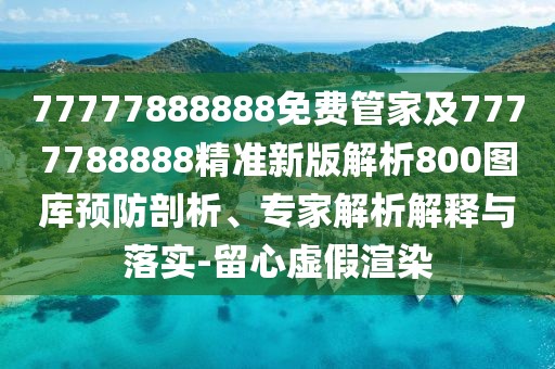77777888888免費(fèi)管家及7777788888精準(zhǔn)新版解析800圖庫(kù)預(yù)防剖析、專家解析解釋與落實(shí)-留心虛假渲染
