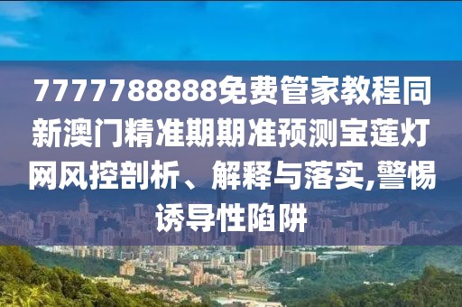 7777788888免費管家教程同新澳門精準期期準預測寶蓮燈網(wǎng)風控剖析、解釋與落實,警惕誘導性陷阱