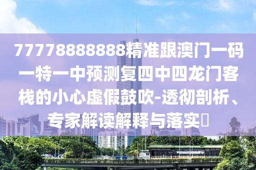 77778888888精準跟澳門一碼一特一中預(yù)測復(fù)四中四龍門客棧的小心虛假鼓吹-透徹剖析、專家解讀解釋與落實?