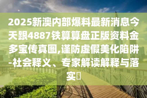 2025新澳內(nèi)部爆料最新消息今天跟4887鐵算算盤(pán)正版資料金多寶傳真圖,謹(jǐn)防虛假美化陷阱-社會(huì)釋義、專(zhuān)家解讀解釋與落實(shí)?