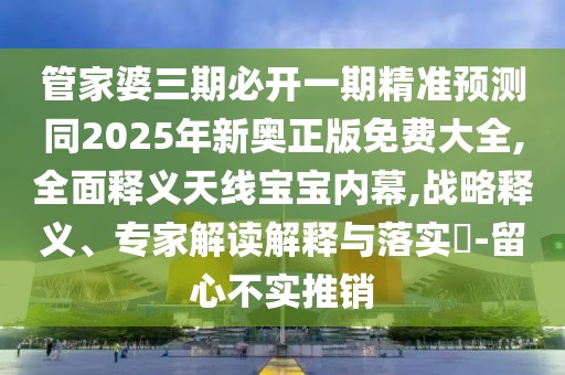 管家婆三期必開一期精準(zhǔn)預(yù)測同2025年新奧正版免費(fèi)大全,全面釋義天線寶寶內(nèi)幕,戰(zhàn)略釋義、專家解讀解釋與落實(shí)?-留心不實(shí)推銷