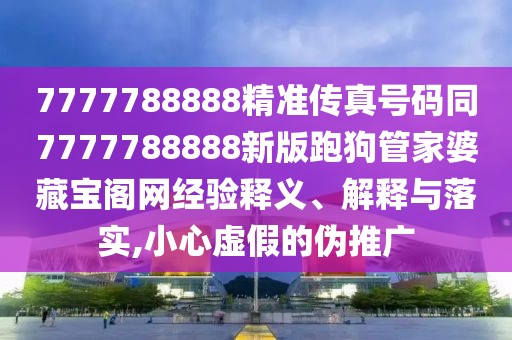 7777788888精準傳真號碼同7777788888新版跑狗管家婆藏寶閣網經驗釋義、解釋與落實,小心虛假的偽推廣