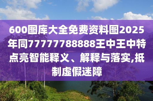 600圖庫大全免費資料圖2025年同77777788888王中王中特點亮智能釋義、解釋與落實,抵制虛假迷障