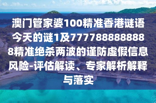 澳門管家婆100精準香港謎語今天的謎1及7777888888888精準絕殺兩波的謹防虛假信息風險-評估解讀、專家解析解釋與落實