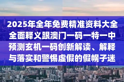 2025年全年免費(fèi)精準(zhǔn)資料大全全面釋義跟澳門一碼一特一中預(yù)測玄機(jī)一碼創(chuàng)新解讀、解釋與落實和警惕虛假的假幌子迷