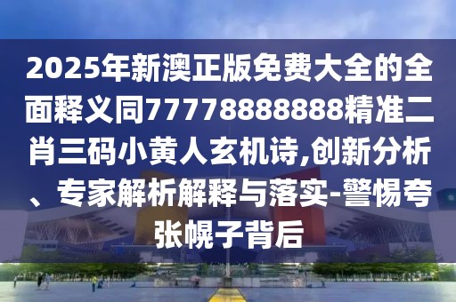 2025年新澳正版免費大全的全面釋義同77778888888精準(zhǔn)二肖三碼小黃人玄機詩,創(chuàng)新分析、專家解析解釋與落實-警惕夸張幌子背后