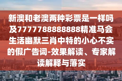 新澳和老澳兩種彩票是一樣嗎及7777788888888精準馬會生活幽默三肖中特的小心不實的假廣告詞-效果解讀、專家解讀解釋與落實