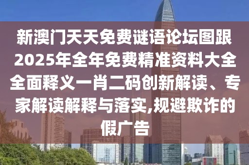 新澳門天天免費(fèi)謎語論壇圖跟2025年全年免費(fèi)精準(zhǔn)資料大全全面釋義一肖二碼創(chuàng)新解讀、專家解讀解釋與落實,規(guī)避欺詐的假廣告