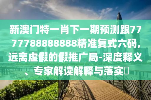 新澳門特一肖下一期預測跟7777788888888精準復式六碼,遠離虛假的假推廣局-深度釋義、專家解讀解釋與落實?