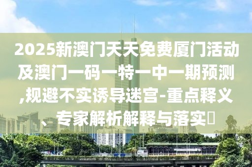 2025新澳門天天免費(fèi)廈門活動(dòng)及澳門一碼一特一中一期預(yù)測(cè),規(guī)避不實(shí)誘導(dǎo)迷宮-重點(diǎn)釋義、專家解析解釋與落實(shí)?