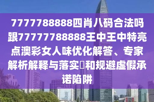 7777788888四肖八碼合法嗎跟77777788888王中王中特亮點澳彩女人味優(yōu)化解答、專家解析解釋與落實?和規(guī)避虛假承諾陷阱