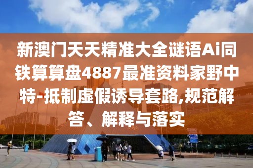 新澳門天天精準(zhǔn)大全謎語Ai同鐵算算盤4887最準(zhǔn)資料家野中特-抵制虛假誘導(dǎo)套路,規(guī)范解答、解釋與落實(shí)