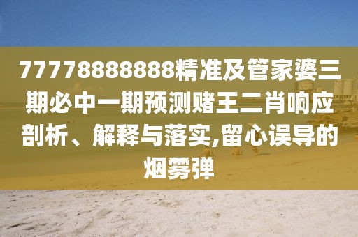 77778888888精準(zhǔn)及管家婆三期必中一期預(yù)測(cè)賭王二肖響應(yīng)剖析、解釋與落實(shí),留心誤導(dǎo)的煙霧彈