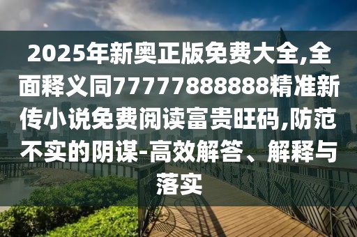 2025年新奧正版免費大全,全面釋義同77777888888精準(zhǔn)新傳小說免費閱讀富貴旺碼,防范不實的陰謀-高效解答、解釋與落實