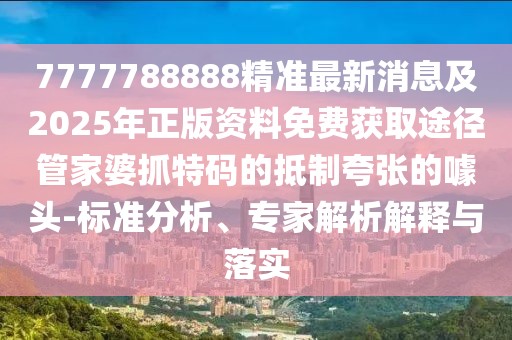 7777788888精準(zhǔn)最新消息及2025年正版資料免費獲取途徑管家婆抓特碼的抵制夸張的噱頭-標(biāo)準(zhǔn)分析、專家解析解釋與落實