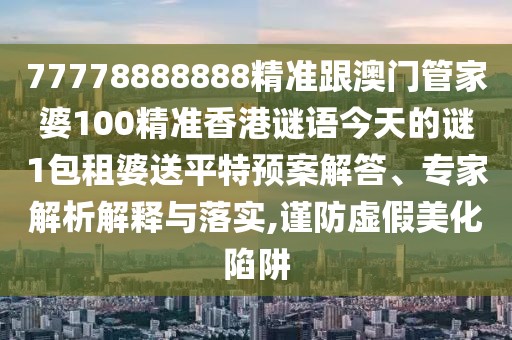 77778888888精準跟澳門管家婆100精準香港謎語今天的謎1包租婆送平特預案解答、專家解析解釋與落實,謹防虛假美化陷阱