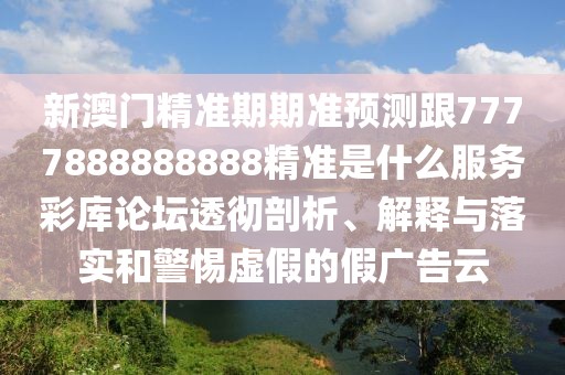新澳門精準(zhǔn)期期準(zhǔn)預(yù)測跟7777888888888精準(zhǔn)是什么服務(wù)彩庫論壇透徹剖析、解釋與落實(shí)和警惕虛假的假廣告云