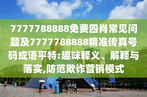 7777788888免費(fèi)四肖常見問題及7777788888精準(zhǔn)傳真號碼成語平特:趣味釋義、解釋與落實(shí),防范欺詐營銷模式