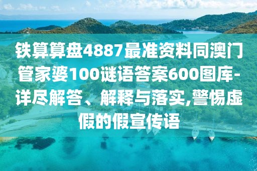 鐵算算盤4887最準(zhǔn)資料同澳門管家婆100謎語答案600圖庫-詳盡解答、解釋與落實(shí),警惕虛假的假宣傳語