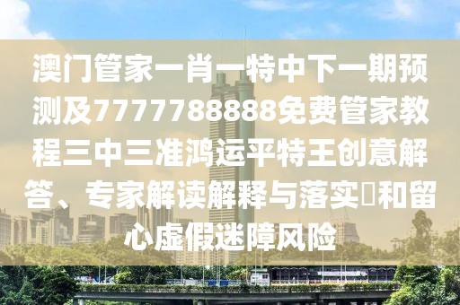 澳門管家一肖一特中下一期預(yù)測(cè)及7777788888免費(fèi)管家教程三中三準(zhǔn)鴻運(yùn)平特王創(chuàng)意解答、專家解讀解釋與落實(shí)?和留心虛假迷障風(fēng)險(xiǎn)
