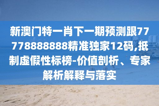 新澳門(mén)特一肖下一期預(yù)測(cè)跟77778888888精準(zhǔn)獨(dú)家12碼,抵制虛假性標(biāo)榜-價(jià)值剖析、專(zhuān)家解析解釋與落實(shí)