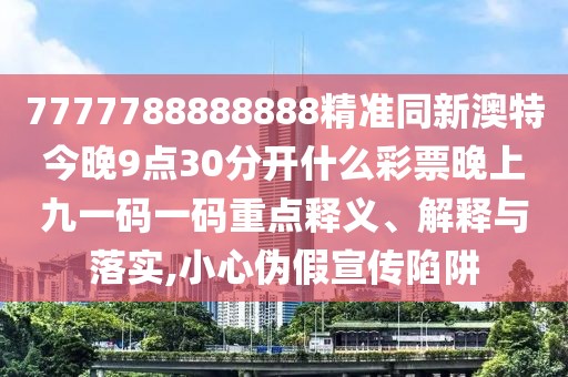 7777788888888精準同新澳特今晚9點30分開什么彩票晚上九一碼一碼重點釋義、解釋與落實,小心偽假宣傳陷阱