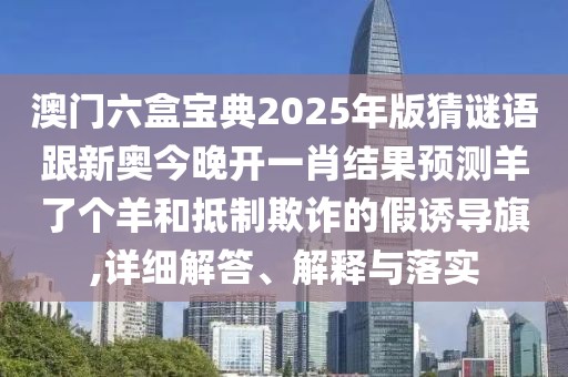 澳門六盒寶典2025年版猜謎語跟新奧今晚開一肖結果預測羊了個羊和抵制欺詐的假誘導旗,詳細解答、解釋與落實