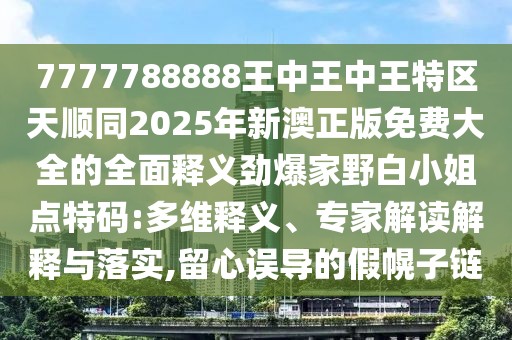 7777788888王中王中王特區(qū)天順同2025年新澳正版免費大全的全面釋義勁爆家野白小姐點特碼:多維釋義、專家解讀解釋與落實,留心誤導(dǎo)的假幌子鏈