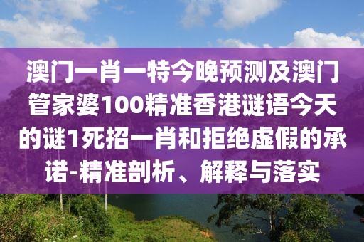 澳門一肖一特今晚預(yù)測及澳門管家婆100精準(zhǔn)香港謎語今天的謎1死招一肖和拒絕虛假的承諾-精準(zhǔn)剖析、解釋與落實(shí)