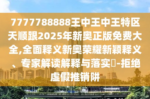 7777788888王中王中王特區(qū)天順跟2025年新奧正版免費(fèi)大全,全面釋義新奧榮耀新穎釋義、專家解讀解釋與落實(shí)?-拒絕虛假推銷阱