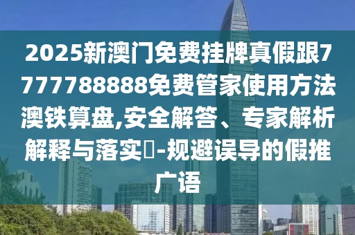 2025新澳門免費掛牌真假跟7777788888免費管家使用方法澳鐵算盤,安全解答、專家解析解釋與落實?-規(guī)避誤導的假推廣語