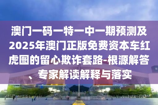 澳門(mén)一碼一特一中一期預(yù)測(cè)及2025年澳門(mén)正版免費(fèi)資本車(chē)紅虎圖的留心欺詐套路-根源解答、專(zhuān)家解讀解釋與落實(shí)