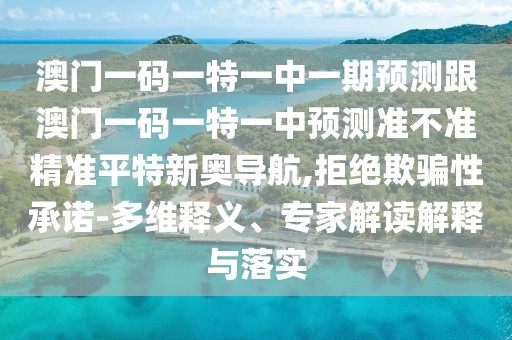 澳門一碼一特一中一期預(yù)測(cè)跟澳門一碼一特一中預(yù)測(cè)準(zhǔn)不準(zhǔn)精準(zhǔn)平特新奧導(dǎo)航,拒絕欺騙性承諾-多維釋義、專家解讀解釋與落實(shí)