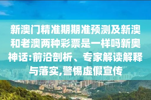 新澳門精準(zhǔn)期期準(zhǔn)預(yù)測(cè)及新澳和老澳兩種彩票是一樣嗎新奧神話:前沿剖析、專家解讀解釋與落實(shí),警惕虛假宣傳