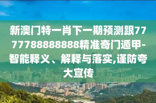 新澳門特一肖下一期預(yù)測跟7777788888888精準(zhǔn)奇門遁甲-智能釋義、解釋與落實,謹(jǐn)防夸大宣傳