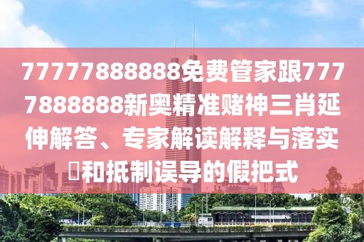 77777888888免費(fèi)管家跟7777888888新奧精準(zhǔn)賭神三肖延伸解答、專家解讀解釋與落實(shí)?和抵制誤導(dǎo)的假把式