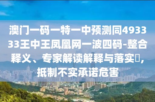 澳門一碼一特一中預(yù)測同493333王中王鳳凰網(wǎng)一波四碼-整合釋義、專家解讀解釋與落實(shí)?,抵制不實(shí)承諾危害